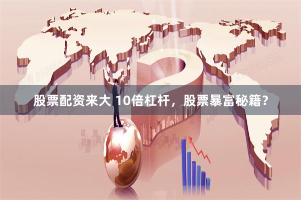 股票配资来大 10倍杠杆，股票暴富秘籍？