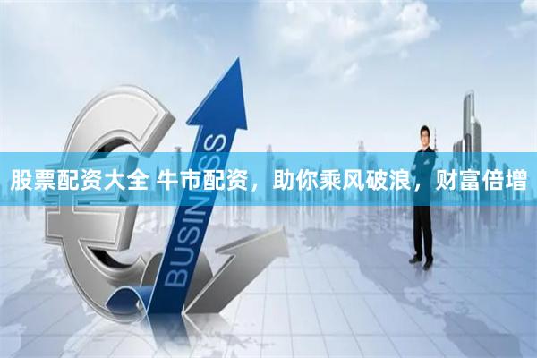 股票配资大全 牛市配资，助你乘风破浪，财富倍增
