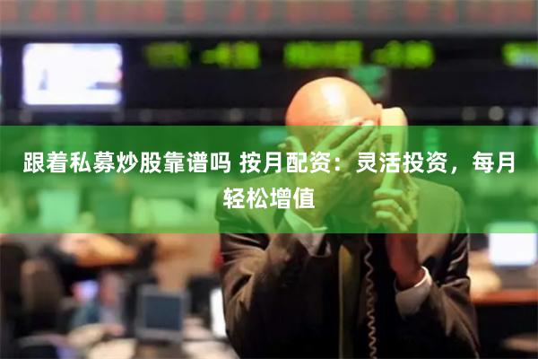 跟着私募炒股靠谱吗 按月配资：灵活投资，每月轻松增值