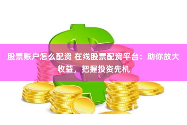 股票账户怎么配资 在线股票配资平台：助你放大收益，把握投资先机