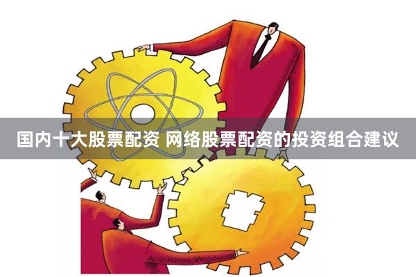 国内十大股票配资 网络股票配资的投资组合建议