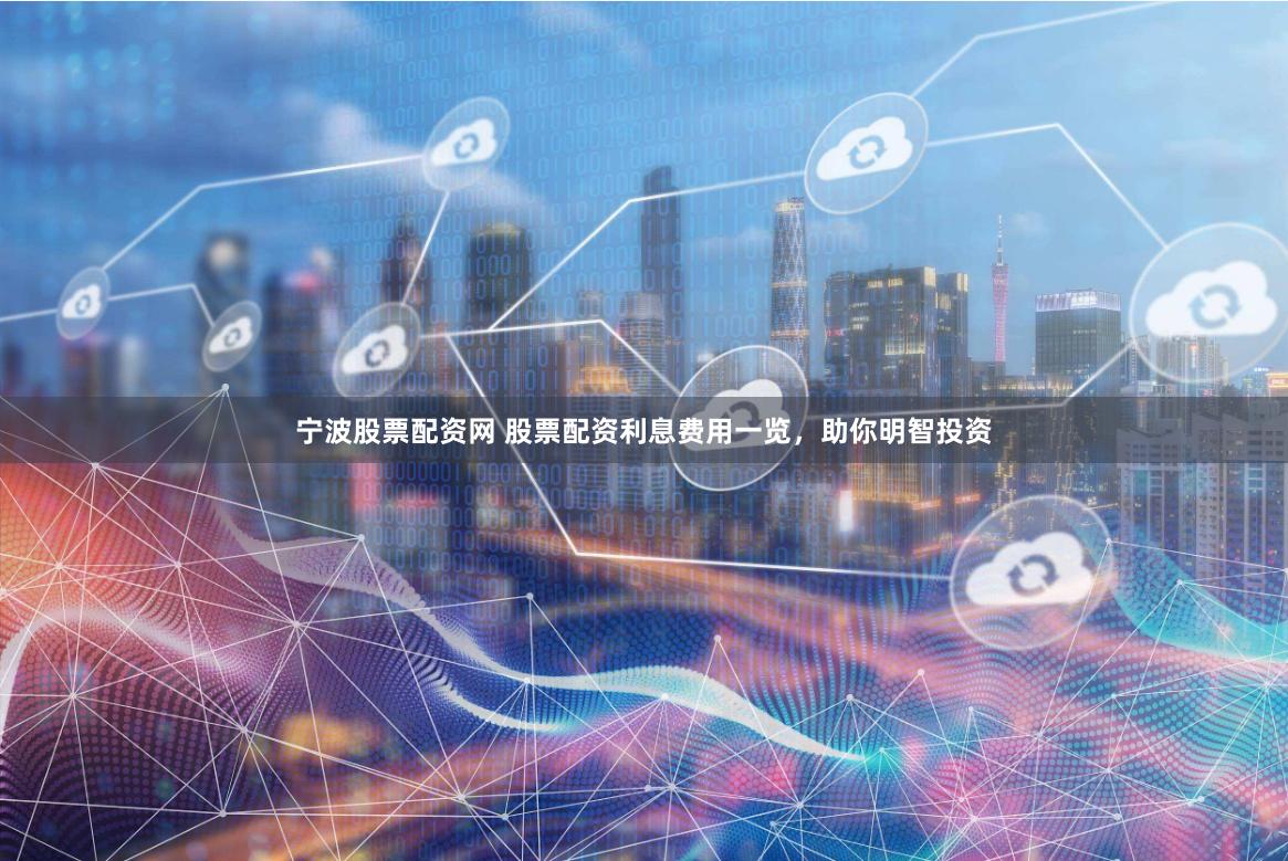 宁波股票配资网 股票配资利息费用一览，助你明智投资