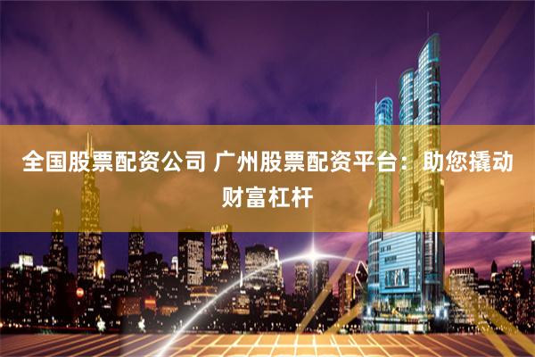 全国股票配资公司 广州股票配资平台：助您撬动财富杠杆