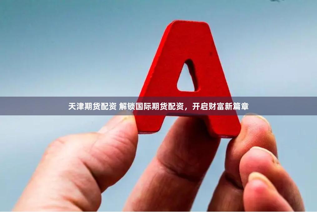 天津期货配资 解锁国际期货配资，开启财富新篇章