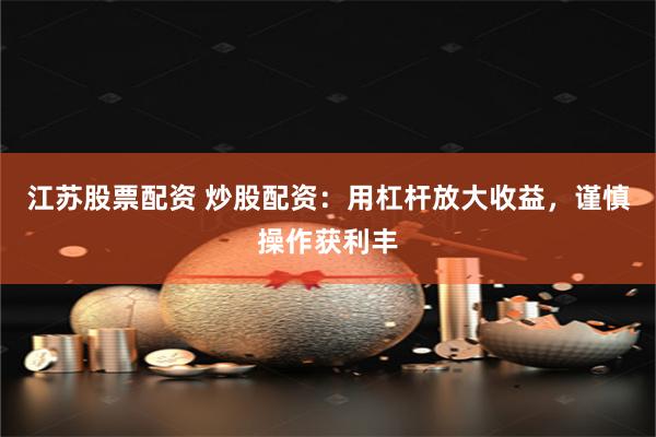 江苏股票配资 炒股配资：用杠杆放大收益，谨慎操作获利丰