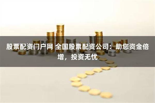 股票配资门户网 全国股票配资公司：助您资金倍增，投资无忧