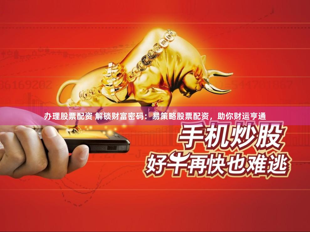 办理股票配资 解锁财富密码：易策略股票配资，助你财运亨通