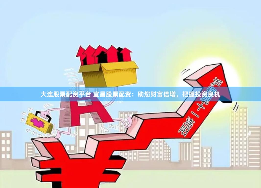 大连股票配资平台 宜昌股票配资：助您财富倍增，把握投资良机