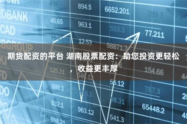 期货配资的平台 湖南股票配资：助您投资更轻松，收益更丰厚