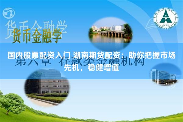 国内股票配资入门 湖南期货配资：助你把握市场先机，稳健增值