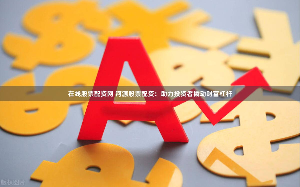 在线股票配资网 河源股票配资：助力投资者撬动财富杠杆