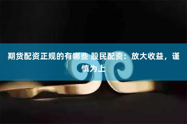 期货配资正规的有哪些 股民配资：放大收益，谨慎为上
