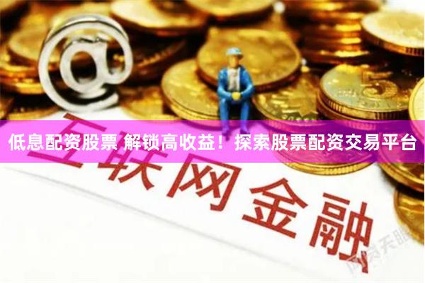 低息配资股票 解锁高收益！探索股票配资交易平台