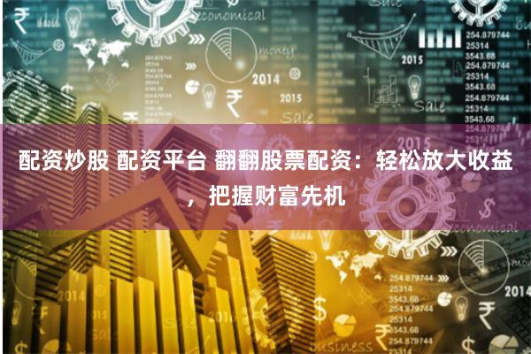 配资炒股 配资平台 翻翻股票配资：轻松放大收益，把握财富先机
