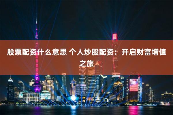 股票配资什么意思 个人炒股配资：开启财富增值之旅