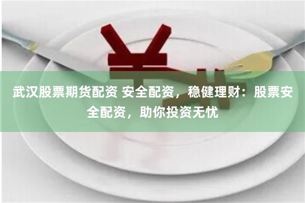 武汉股票期货配资 安全配资，稳健理财：股票安全配资，助你投资无忧