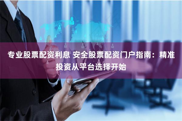 专业股票配资利息 安全股票配资门户指南：精准投资从平台选择开始