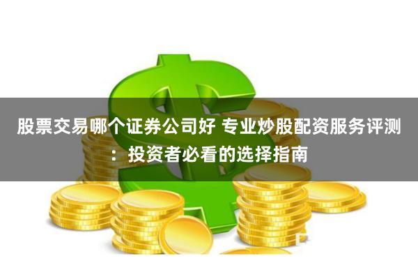 股票交易哪个证券公司好 专业炒股配资服务评测：投资者必看的选择指南