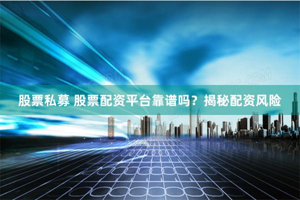 股票私募 股票配资平台靠谱吗？揭秘配资风险