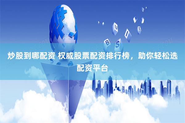炒股到哪配资 权威股票配资排行榜，助你轻松选配资平台