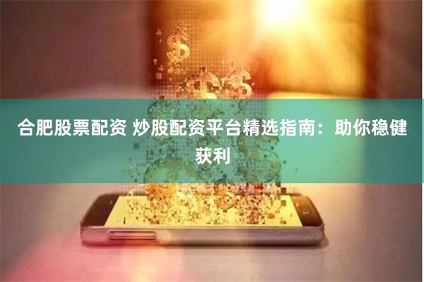 合肥股票配资 炒股配资平台精选指南：助你稳健获利