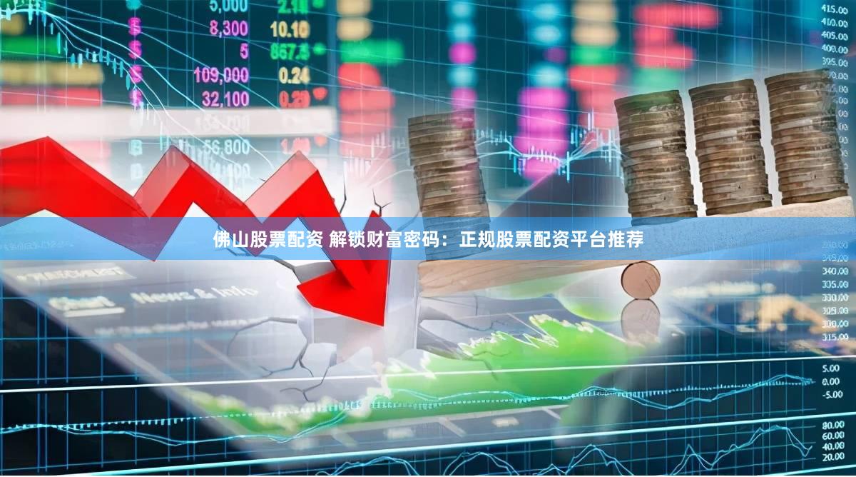佛山股票配资 解锁财富密码：正规股票配资平台推荐