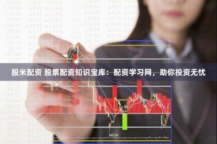 股米配资 股票配资知识宝库：配资学习网，助你投资无忧