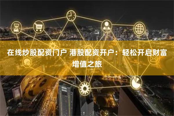 在线炒股配资门户 港股配资开户：轻松开启财富增值之旅
