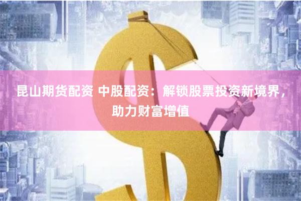 昆山期货配资 中股配资：解锁股票投资新境界，助力财富增值