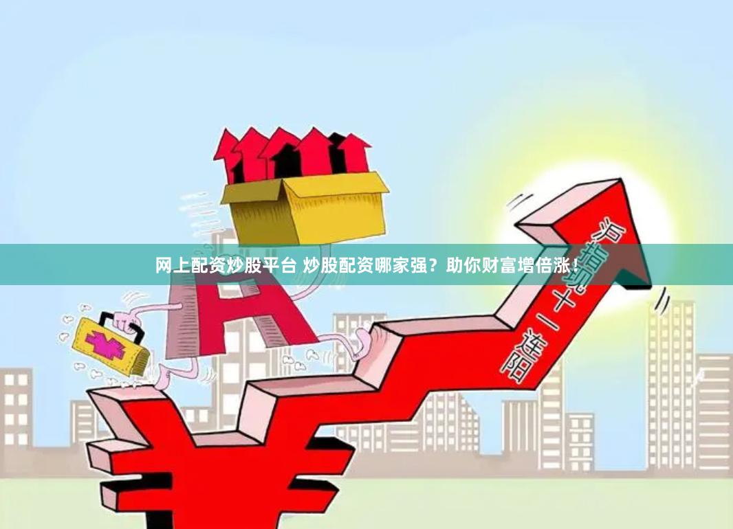 网上配资炒股平台 炒股配资哪家强？助你财富增倍涨！