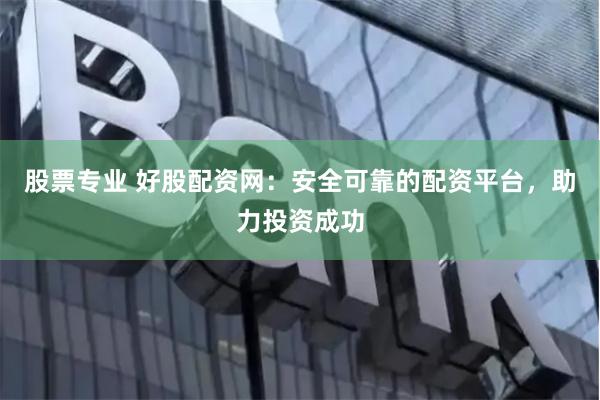 股票专业 好股配资网：安全可靠的配资平台，助力投资成功