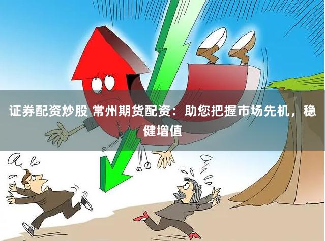 证券配资炒股 常州期货配资：助您把握市场先机，稳健增值