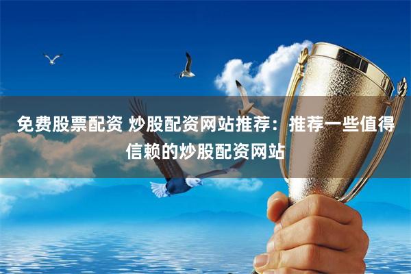 免费股票配资 炒股配资网站推荐：推荐一些值得信赖的炒股配资网站