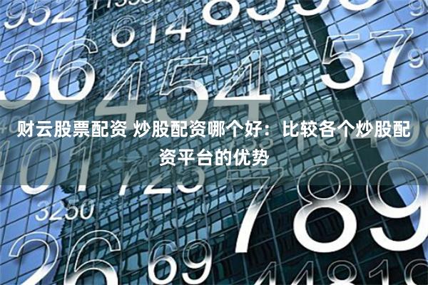 财云股票配资 炒股配资哪个好：比较各个炒股配资平台的优势