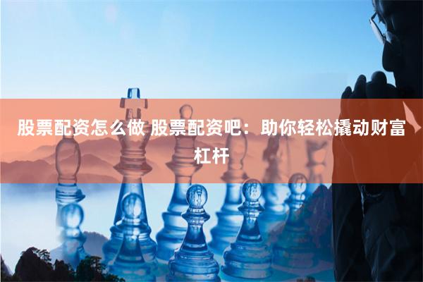 股票配资怎么做 股票配资吧：助你轻松撬动财富杠杆