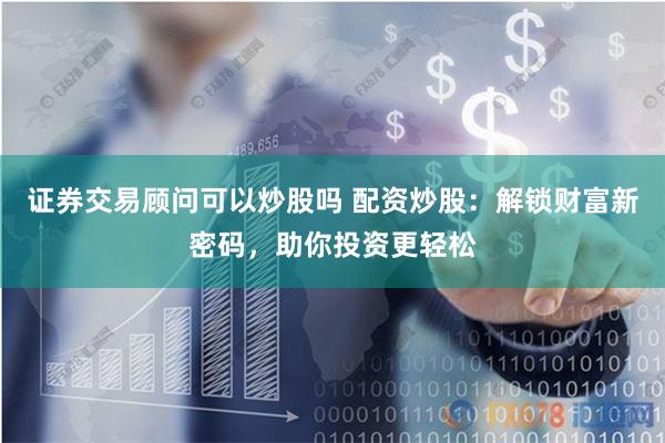 证券交易顾问可以炒股吗 配资炒股：解锁财富新密码，助你投资更轻松