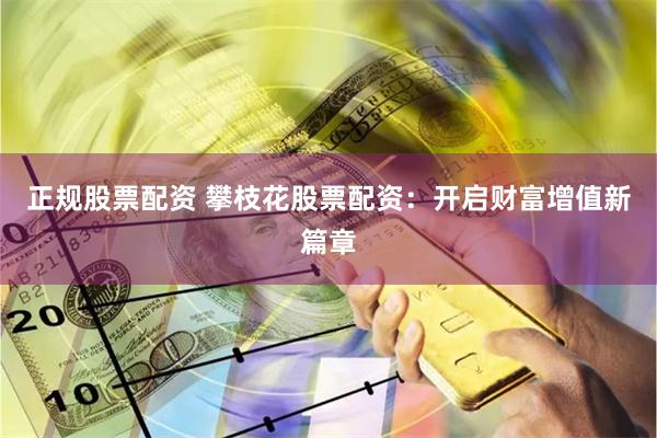 正规股票配资 攀枝花股票配资：开启财富增值新篇章