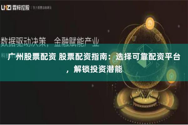 广州股票配资 股票配资指南：选择可靠配资平台，解锁投资潜能
