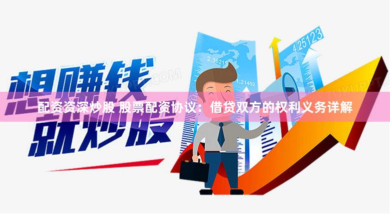 配资资深炒股 股票配资协议：借贷双方的权利义务详解