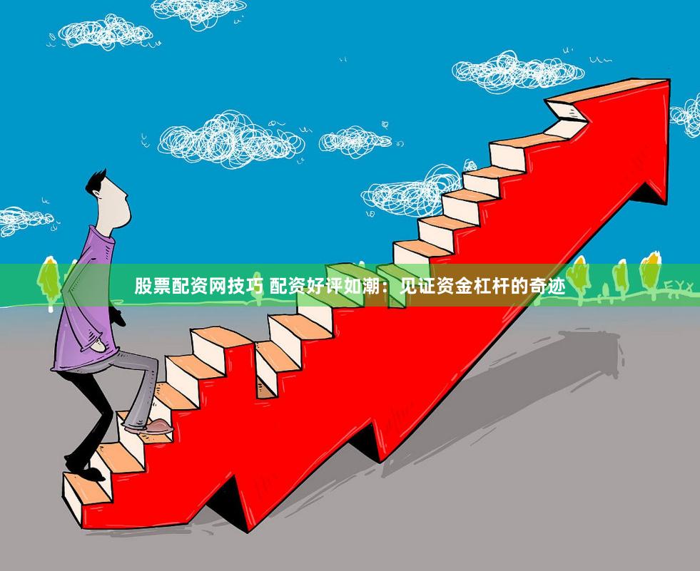 股票配资网技巧 配资好评如潮：见证资金杠杆的奇迹