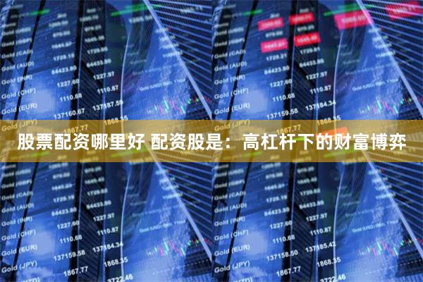 股票配资哪里好 配资股是：高杠杆下的财富博弈