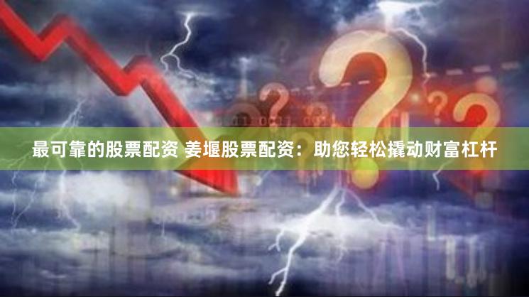 最可靠的股票配资 姜堰股票配资：助您轻松撬动财富杠杆