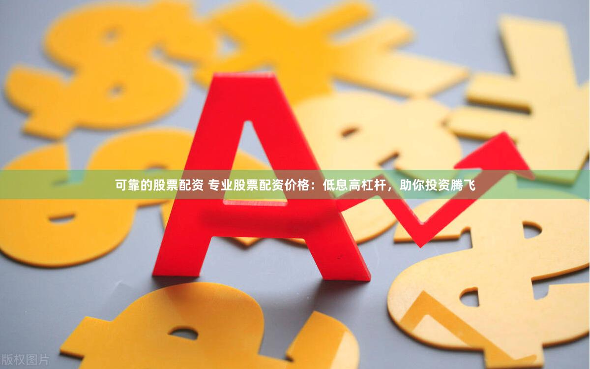 可靠的股票配资 专业股票配资价格：低息高杠杆，助你投资腾飞