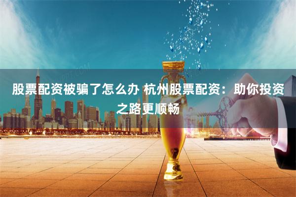 股票配资被骗了怎么办 杭州股票配资：助你投资之路更顺畅