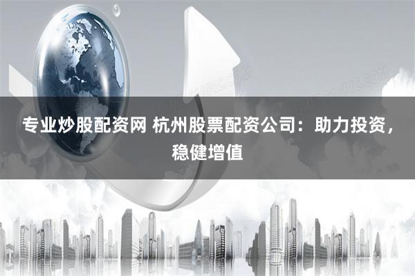 专业炒股配资网 杭州股票配资公司：助力投资，稳健增值