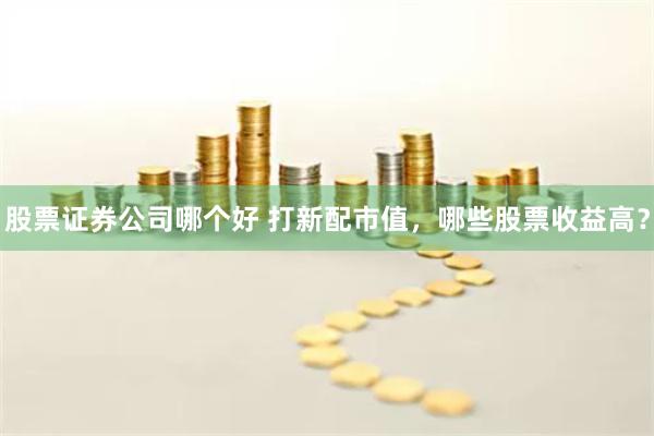 股票证券公司哪个好 打新配市值，哪些股票收益高？