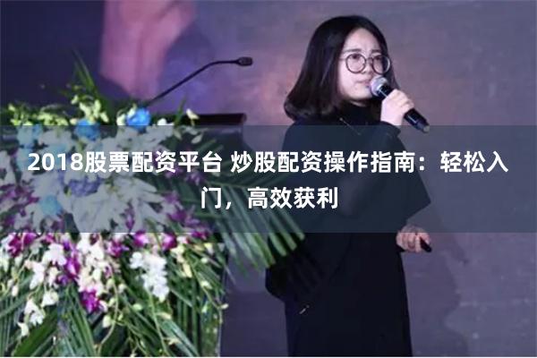 2018股票配资平台 炒股配资操作指南：轻松入门，高效获利