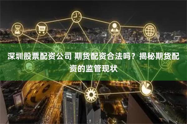 深圳股票配资公司 期货配资合法吗？揭秘期货配资的监管现状