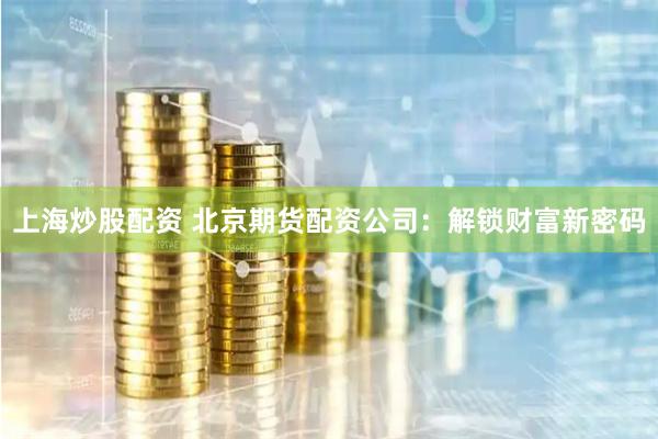 上海炒股配资 北京期货配资公司：解锁财富新密码