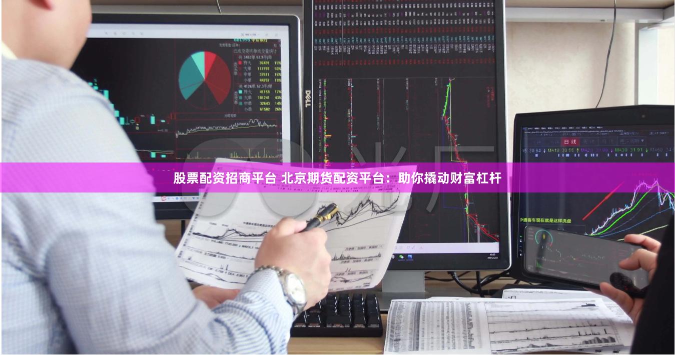 股票配资招商平台 北京期货配资平台：助你撬动财富杠杆